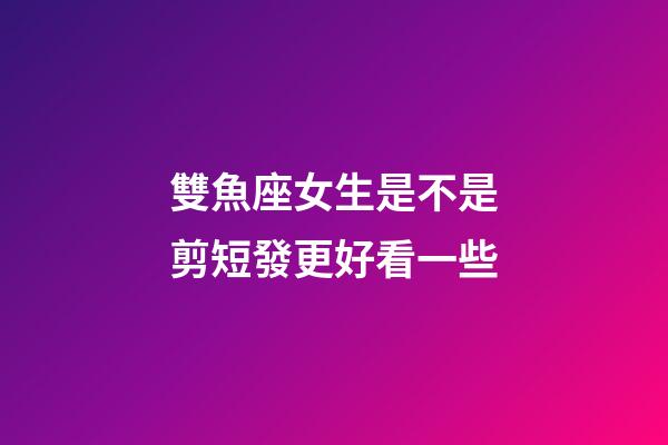 雙魚座女生是不是剪短發更好看一些-第1張-星座運勢-玄機派