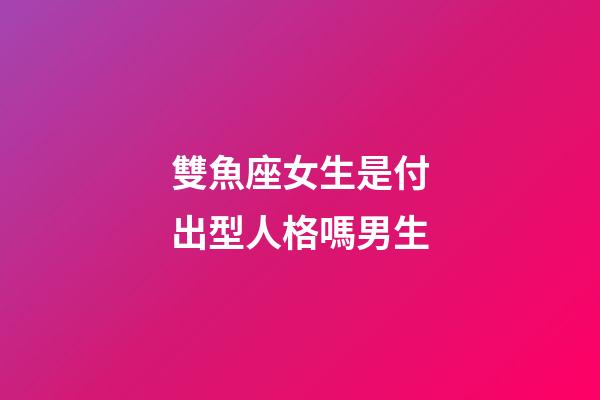 雙魚座女生是付出型人格嗎男生-第1張-星座運勢-玄機派