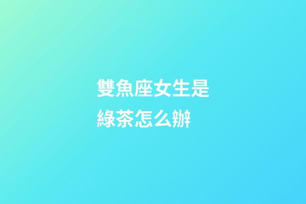 雙魚座女生是綠茶怎么辦-第1張-星座運(yùn)勢(shì)-玄機(jī)派