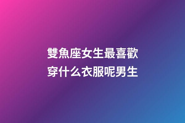 雙魚座女生最喜歡穿什么衣服呢男生-第1張-星座運勢-玄機派
