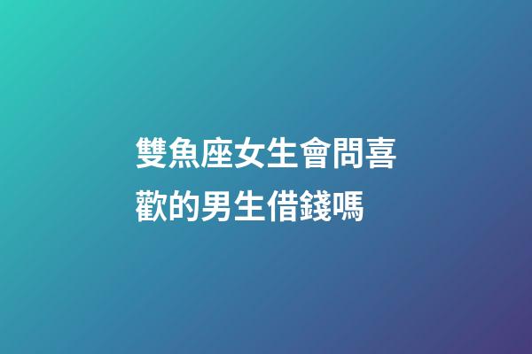 雙魚座女生會問喜歡的男生借錢嗎-第1張-星座運勢-玄機派