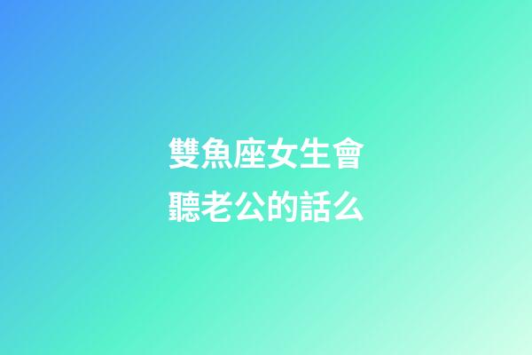 雙魚座女生會聽老公的話么-第1張-星座運勢-玄機派