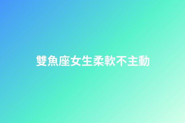 雙魚座女生柔軟不主動-第1張-星座運勢-玄機派