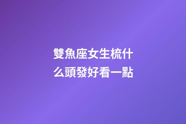 雙魚座女生梳什么頭發好看一點-第1張-星座運勢-玄機派