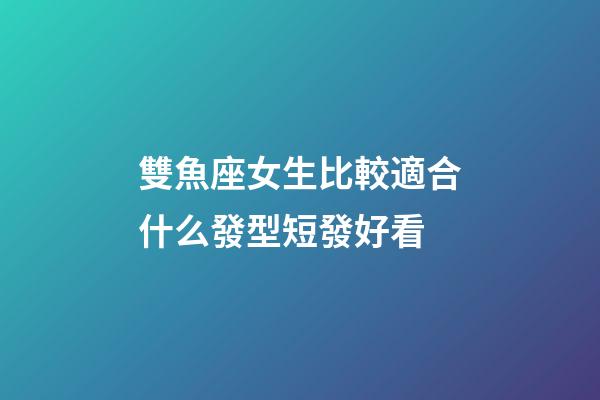 雙魚座女生比較適合什么發型短發好看-第1張-星座運勢-玄機派