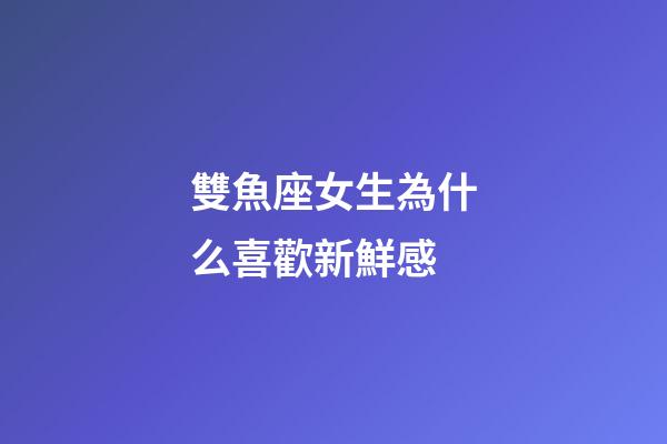 雙魚座女生為什么喜歡新鮮感-第1張-星座運勢-玄機派
