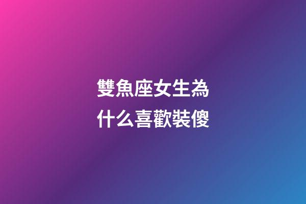 雙魚座女生為什么喜歡裝傻-第1張-星座運勢-玄機派