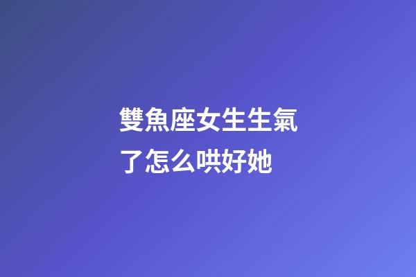 雙魚座女生生氣了怎么哄好她-第1張-星座運勢-玄機派