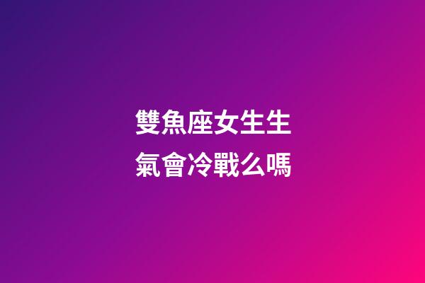 雙魚座女生生氣會冷戰么嗎-第1張-星座運勢-玄機派