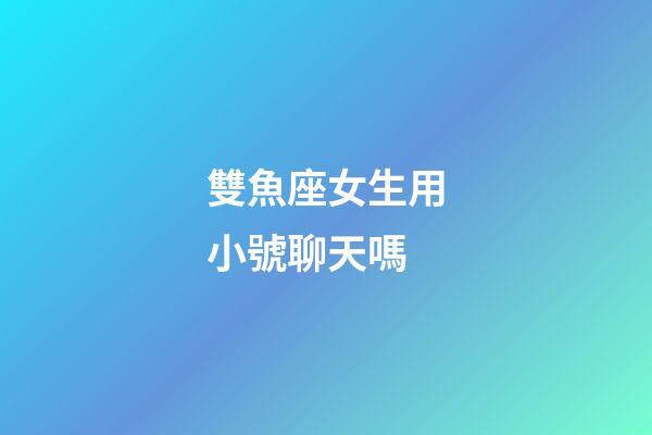 雙魚座女生用小號聊天嗎