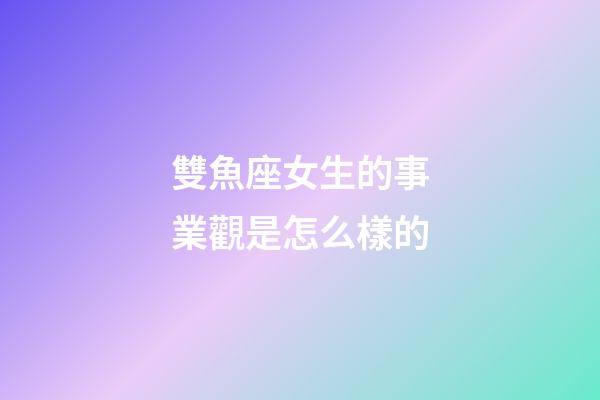 雙魚座女生的事業觀是怎么樣的-第1張-星座運勢-玄機派