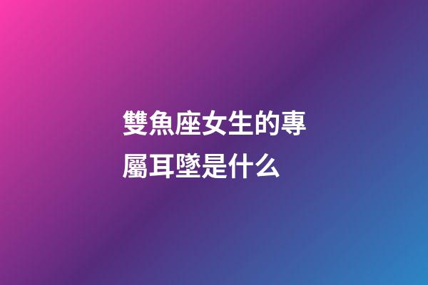 雙魚座女生的專屬耳墜是什么-第1張-星座運(yùn)勢-玄機(jī)派