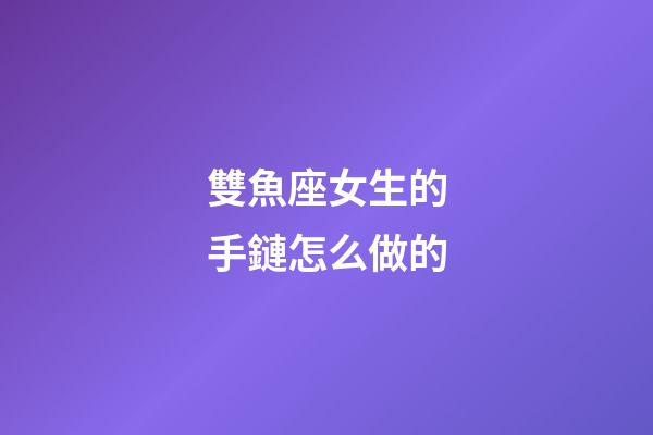 雙魚座女生的手鏈怎么做的-第1張-星座運勢-玄機派