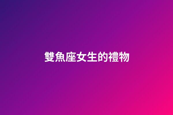 雙魚座女生的禮物-第1張-星座運勢-玄機派
