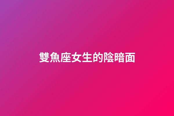 雙魚座女生的陰暗面-第1張-星座運勢-玄機派