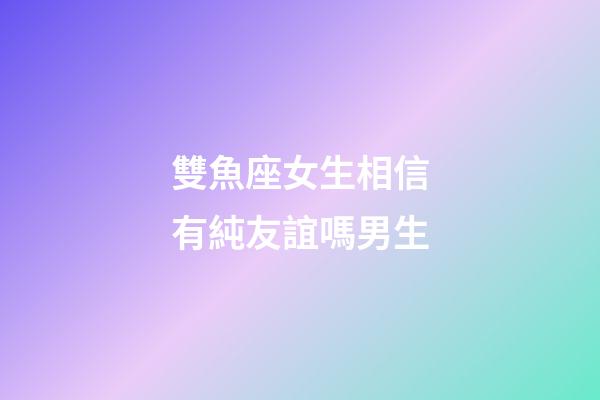 雙魚座女生相信有純友誼嗎男生-第1張-星座運(yùn)勢-玄機(jī)派