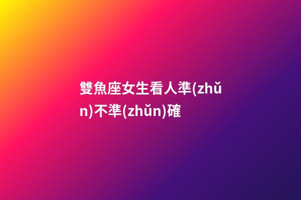 雙魚座女生看人準(zhǔn)不準(zhǔn)確