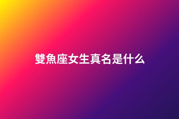 雙魚座女生真名是什么-第1張-星座運勢-玄機派