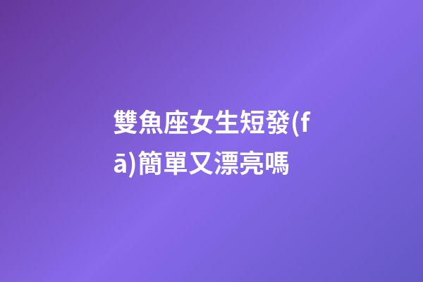 雙魚座女生短發(fā)簡單又漂亮嗎-第1張-星座運勢-玄機派