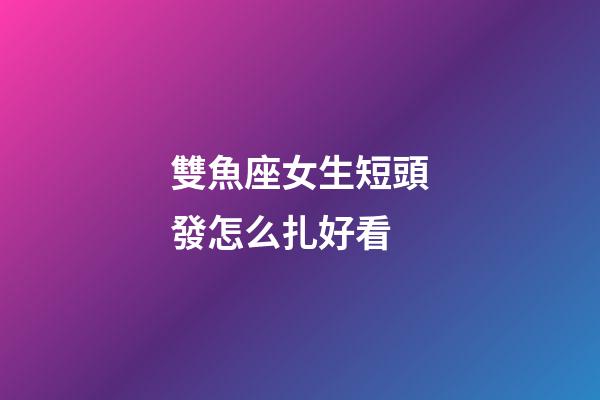 雙魚座女生短頭發怎么扎好看-第1張-星座運勢-玄機派