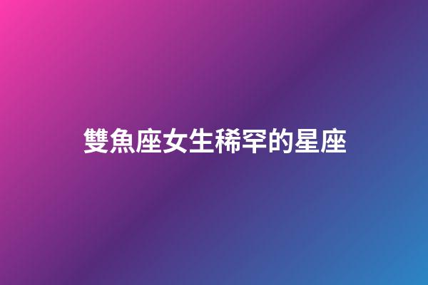 雙魚座女生稀罕的星座-第1張-星座運勢-玄機派