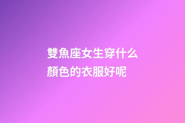雙魚座女生穿什么顏色的衣服好呢-第1張-星座運勢-玄機派