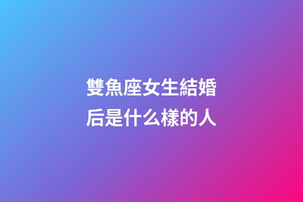 雙魚座女生結婚后是什么樣的人-第1張-星座運勢-玄機派