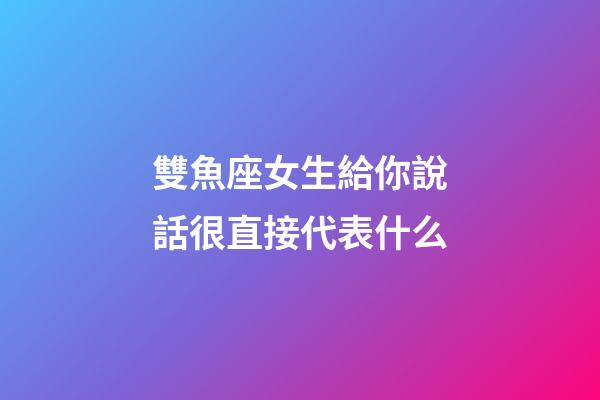 雙魚座女生給你說話很直接代表什么-第1張-星座運勢-玄機派