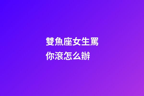 雙魚座女生罵你滾怎么辦-第1張-星座運勢-玄機派