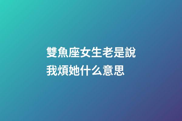 雙魚座女生老是說我煩她什么意思-第1張-星座運勢-玄機派