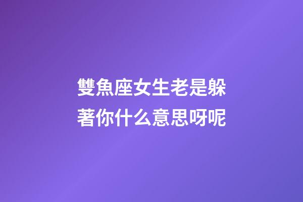 雙魚座女生老是躲著你什么意思呀呢-第1張-星座運勢-玄機派