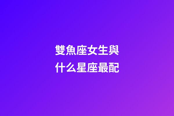 雙魚座女生與什么星座最配-第1張-星座運勢-玄機派