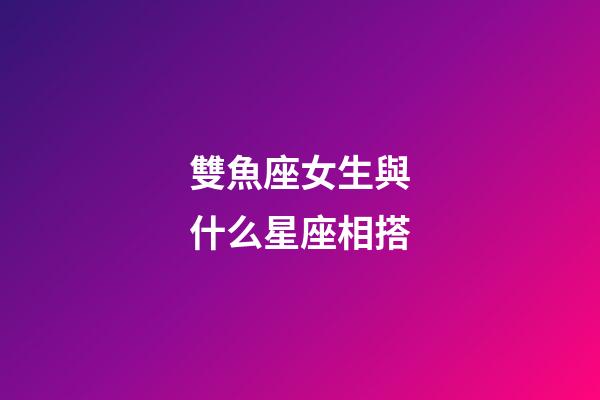 雙魚座女生與什么星座相搭-第1張-星座運勢-玄機派
