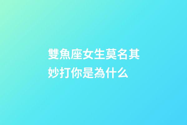 雙魚座女生莫名其妙打你是為什么-第1張-星座運勢-玄機派