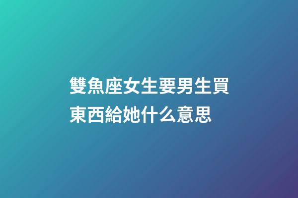 雙魚座女生要男生買東西給她什么意思-第1張-星座運勢-玄機派