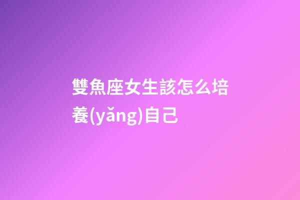 雙魚座女生該怎么培養(yǎng)自己-第1張-星座運(yùn)勢(shì)-玄機(jī)派