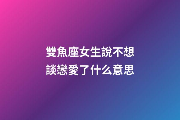 雙魚座女生說不想談戀愛了什么意思-第1張-星座運(yùn)勢-玄機(jī)派