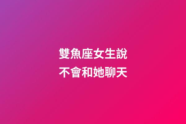 雙魚座女生說不會和她聊天