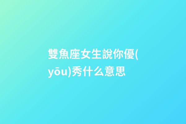 雙魚座女生說你優(yōu)秀什么意思-第1張-星座運勢-玄機派