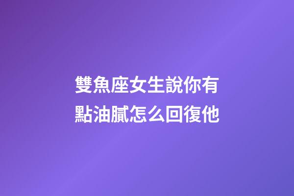 雙魚座女生說你有點油膩怎么回復他-第1張-星座運勢-玄機派