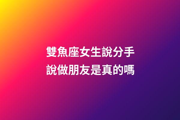 雙魚座女生說分手說做朋友是真的嗎-第1張-星座運勢-玄機派