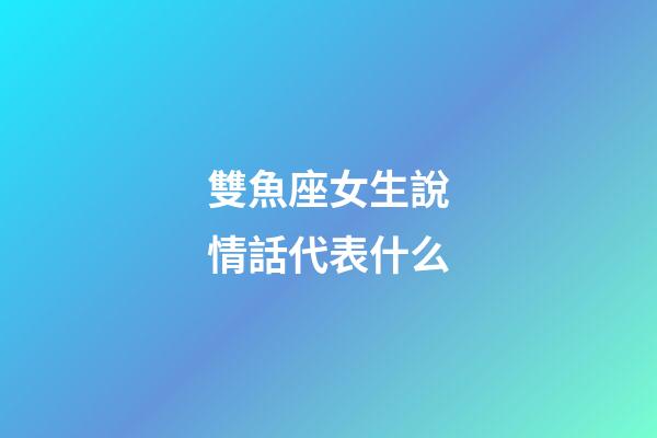 雙魚座女生說情話代表什么-第1張-星座運勢-玄機派