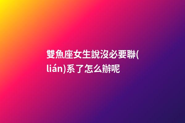 雙魚座女生說沒必要聯(lián)系了怎么辦呢-第1張-星座運勢-玄機派