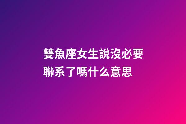 雙魚座女生說沒必要聯系了嗎什么意思-第1張-星座運勢-玄機派