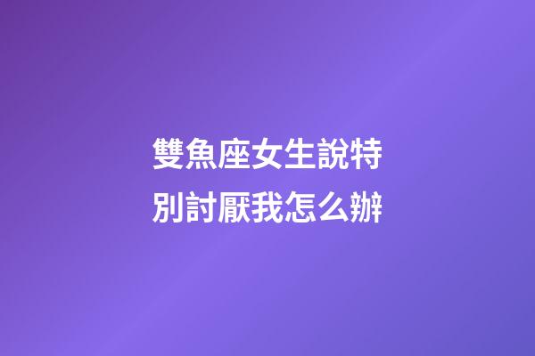 雙魚座女生說特別討厭我怎么辦-第1張-星座運勢-玄機(jī)派