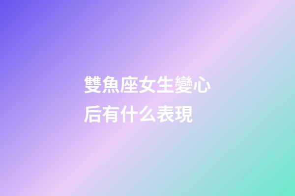 雙魚座女生變心后有什么表現-第1張-星座運勢-玄機派