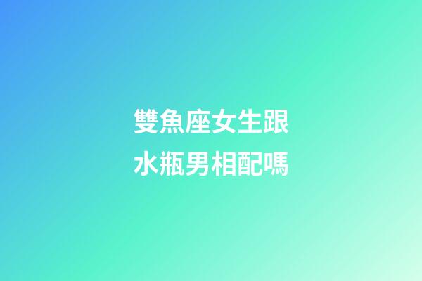 雙魚座女生跟水瓶男相配嗎-第1張-星座運勢-玄機派
