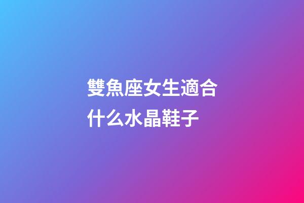 雙魚座女生適合什么水晶鞋子-第1張-星座運勢-玄機派
