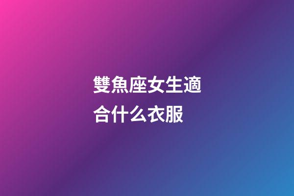 雙魚座女生適合什么衣服-第1張-星座運勢-玄機派
