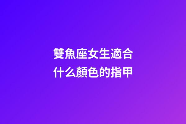 雙魚座女生適合什么顏色的指甲-第1張-星座運勢-玄機派